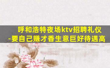 呼和浩特夜场ktv招聘礼仪-要自己赚才香生意巨好待遇高