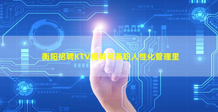 衡阳招聘KTV模特可兼职人性化管理里